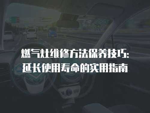 燃氣灶維修方法保養技巧：延長使用壽命的實用指南