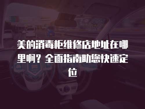 美的消毒柜維修店地址在哪里啊？全面指南助您快速定位