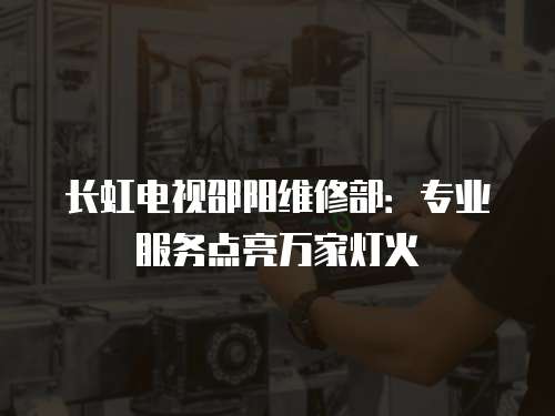 長(zhǎng)虹電視邵陽(yáng)維修部：專業(yè)服務(wù)點(diǎn)亮萬(wàn)家燈火