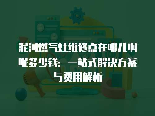 泥河燃氣灶維修點在哪兒啊呢多少錢：一站式解決方案與費用解析