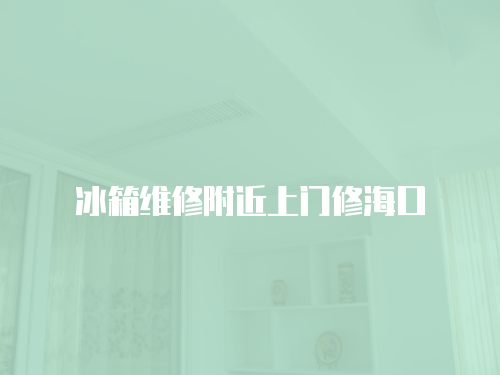 冰箱維修附近上門修海口
