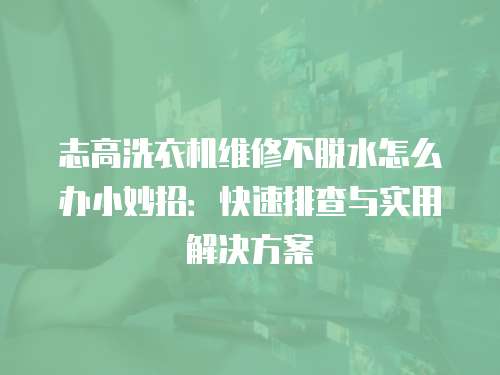 志高洗衣機(jī)維修不脫水怎么辦小妙招：快速排查與實(shí)用解決方案