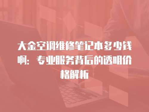 大金空調維修筆記本多少錢啊：專業服務背后的透明價格解析