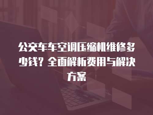 公交車車空調壓縮機維修多少錢？全面解析費用與解決方案