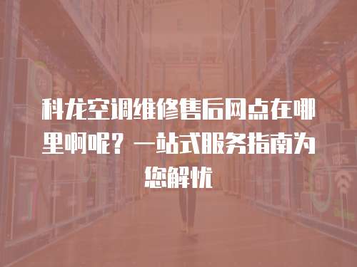 科龍空調維修售后網點在哪里啊呢？一站式服務指南為您解憂