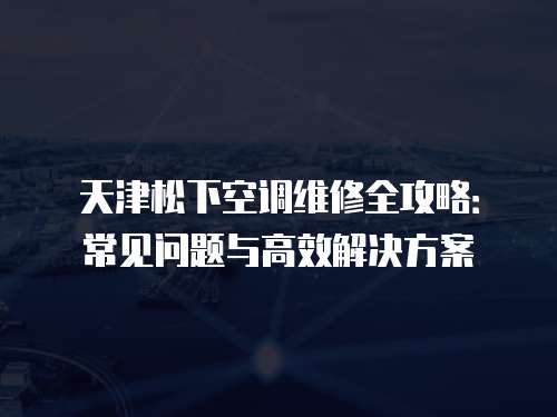 天津松下空調維修全攻略：常見問題與高效解決方案