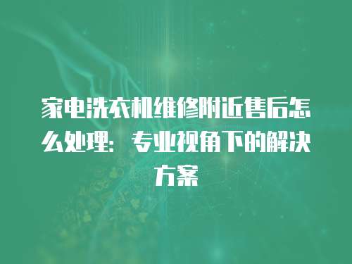 家電洗衣機維修附近售后怎么處理：專業視角下的解決方案