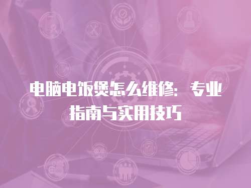 電腦電飯煲怎么維修：專(zhuān)業(yè)指南與實(shí)用技巧