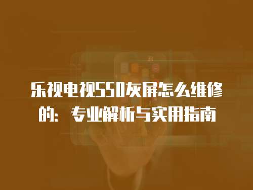 樂視電視S50灰屏怎么維修的：專業解析與實用指南