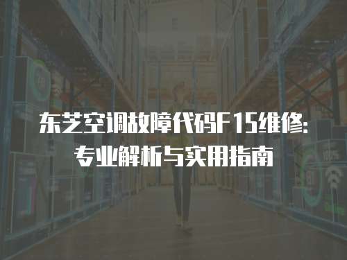 東芝空調故障代碼F15維修：專業解析與實用指南