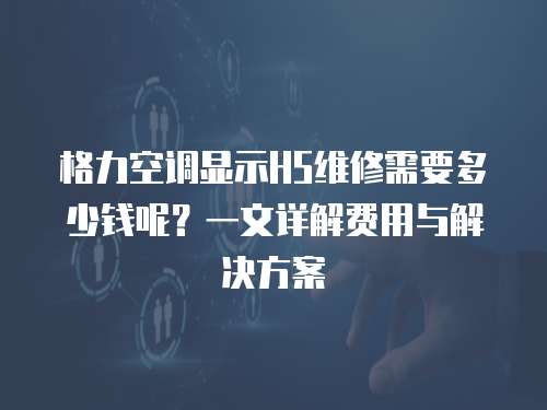 格力空調顯示H5維修需要多少錢呢？一文詳解費用與解決方案
