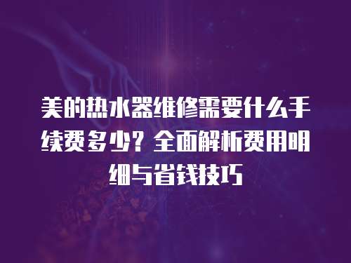 美的熱水器維修需要什么手續(xù)費(fèi)多少？全面解析費(fèi)用明細(xì)與省錢技巧