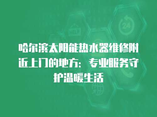 哈爾濱太陽能熱水器維修附近上門的地方：專業服務守護溫暖生活