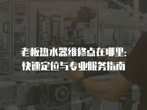 老板熱水器維修點在哪里：快速定位與專業(yè)服務(wù)指南