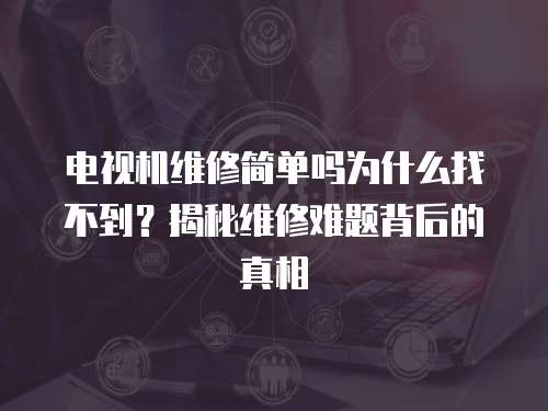 電視機維修簡單嗎為什么找不到？揭秘維修難題背后的真相