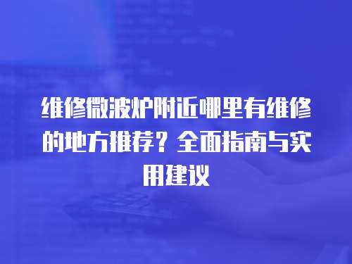 維修微波爐附近哪里有維修的地方推薦？全面指南與實用建議