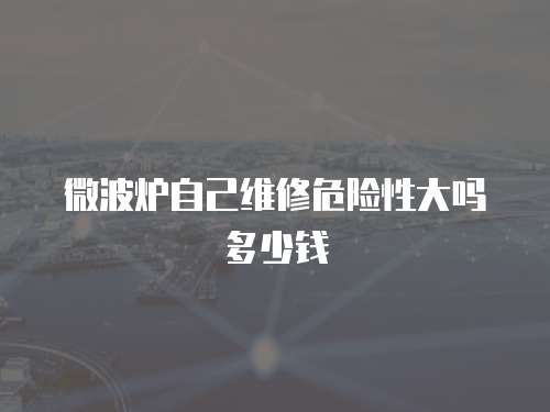 微波爐自己維修危險性大嗎多少錢