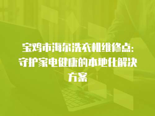寶雞市海爾洗衣機維修點：守護家電健康的本地化解決方案