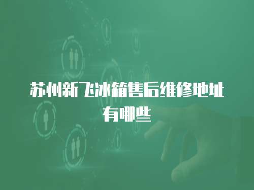 蘇州新飛冰箱售后維修地址有哪些