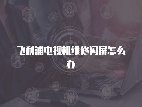 飛利浦電視機維修閃屏怎么辦