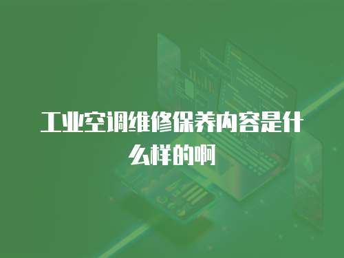 工業(yè)空調(diào)維修保養(yǎng)內(nèi)容是什么樣的啊
