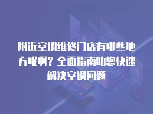 附近空調維修門店有哪些地方呢啊？全面指南助您快速解決空調問題