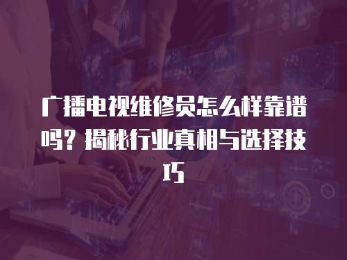 廣播電視維修員怎么樣靠譜嗎？揭秘行業(yè)真相與選擇技巧