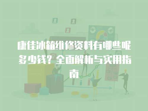 康佳冰箱維修資料有哪些呢多少錢？全面解析與實用指南
