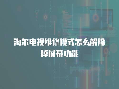 海爾電視維修模式怎么解除掉屏幕功能