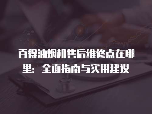 百得油煙機售后維修點在哪里：全面指南與實用建議