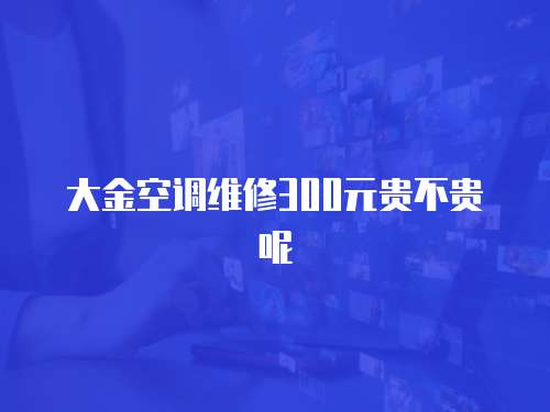 大金空調(diào)維修300元貴不貴呢