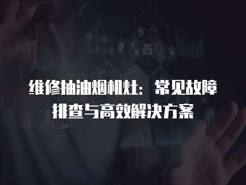 維修抽油煙機(jī)灶：常見故障排查與高效解決方案