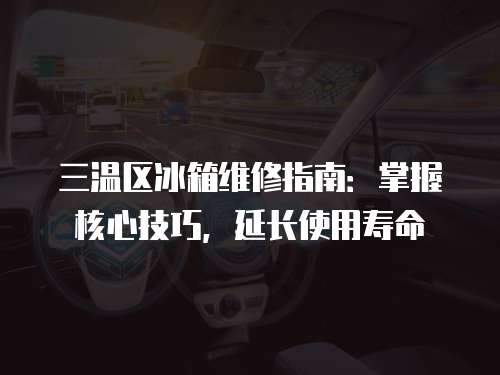 三溫區冰箱維修指南：掌握核心技巧，延長使用壽命