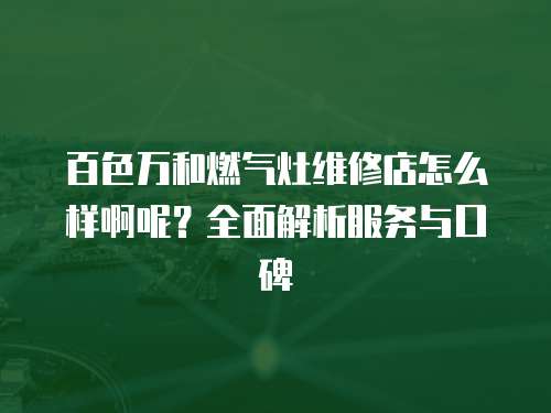 百色萬和燃氣灶維修店怎么樣啊呢？全面解析服務與口碑