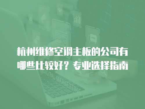 杭州維修空調(diào)主板的公司有哪些比較好？專業(yè)選擇指南