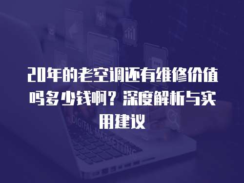 20年的老空調(diào)還有維修價值嗎多少錢啊？深度解析與實(shí)用建議