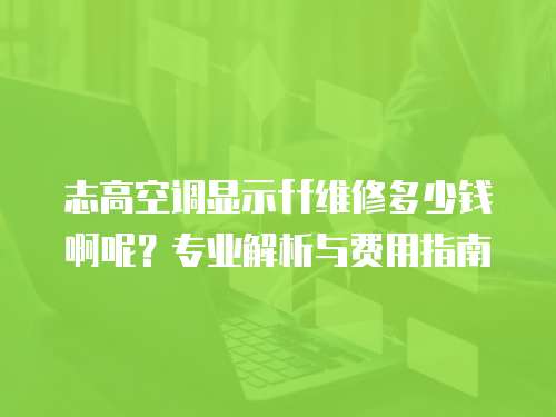 志高空調顯示ff維修多少錢啊呢？專業解析與費用指南