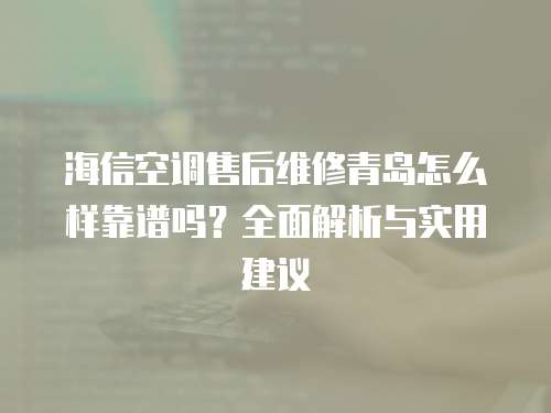 海信空調售后維修青島怎么樣靠譜嗎？全面解析與實用建議