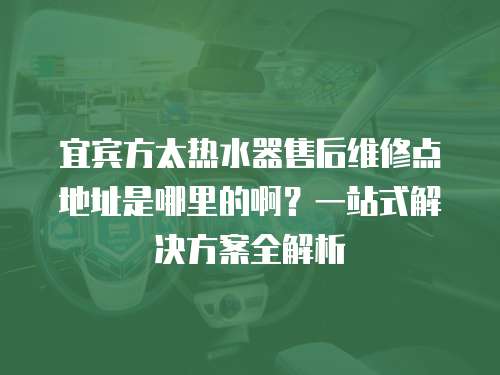 宜賓方太熱水器售后維修點(diǎn)地址是哪里的啊？一站式解決方案全解析