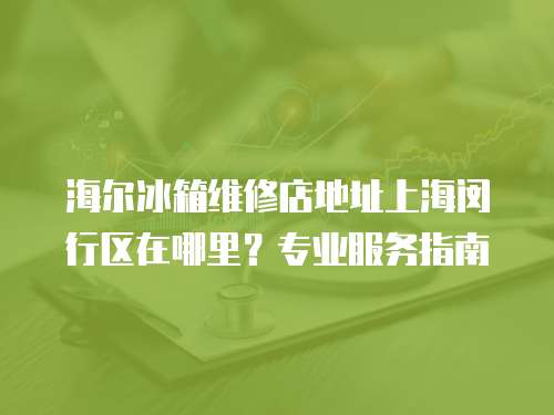 海爾冰箱維修店地址上海閔行區在哪里？專業服務指南