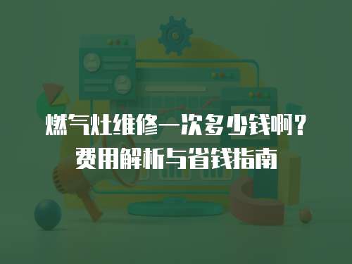 燃?xì)庠罹S修一次多少錢??？費(fèi)用解析與省錢指南