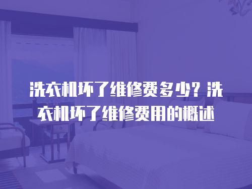 洗衣機壞了維修費多少？洗衣機壞了維修費用的概述
