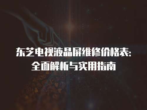 東芝電視液晶屏維修價(jià)格表：全面解析與實(shí)用指南