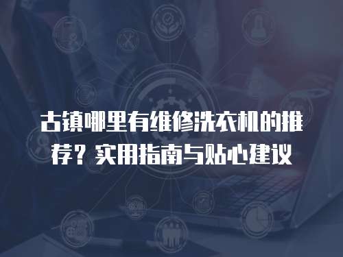 古鎮哪里有維修洗衣機的推薦？實用指南與貼心建議