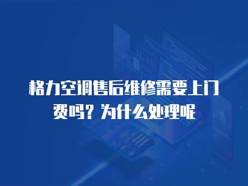 格力空調(diào)售后維修需要上門費(fèi)嗎？為什么處理呢