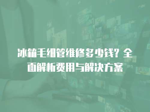 冰箱毛細管維修多少錢？全面解析費用與解決方案