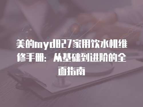 美的myd827家用飲水機維修手冊：從基礎到進階的全面指南