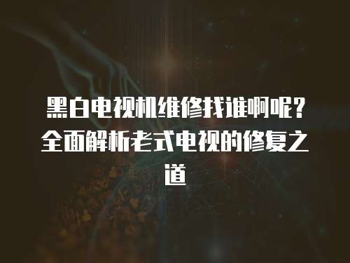 黑白電視機(jī)維修找誰啊呢？全面解析老式電視的修復(fù)之道