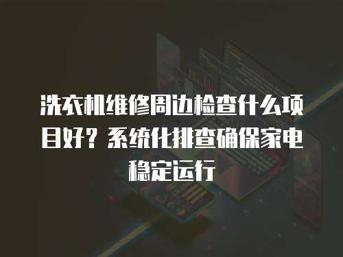 洗衣機維修周邊檢查什么項目好？系統(tǒng)化排查確保家電穩(wěn)定運行