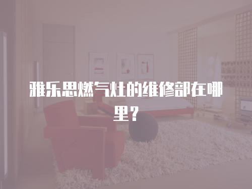 雅樂思燃氣灶的維修部在哪里？